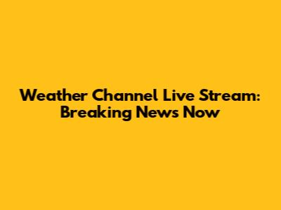 Weather Channel Live Stream: Breaking News Now