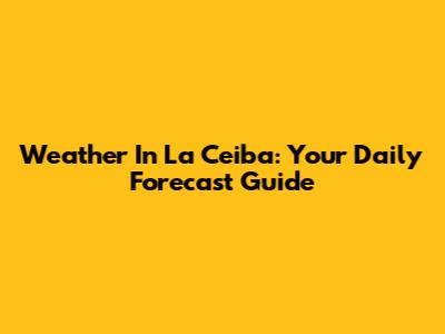 Weather In La Ceiba: Your Daily Forecast Guide