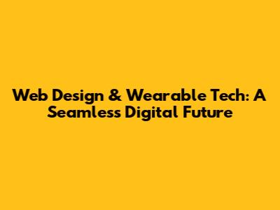 Web Design & Wearable Tech: A Seamless Digital Future