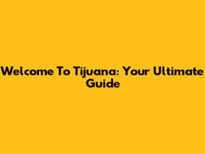 Welcome To Tijuana: Your Ultimate Guide