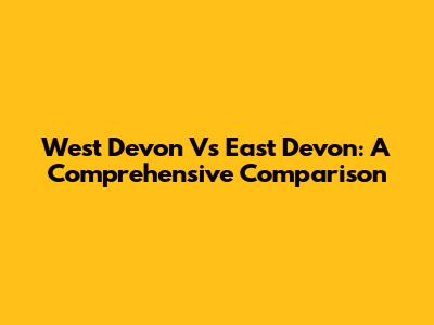 West Devon Vs East Devon: A Comprehensive Comparison