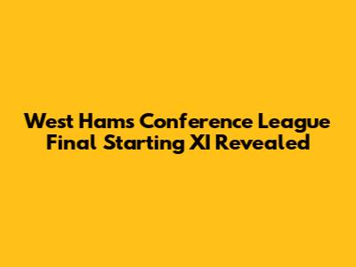 West Ham's Conference League Final Starting XI Revealed