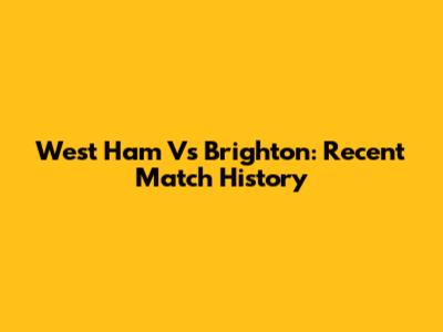 West Ham Vs Brighton: Recent Match History