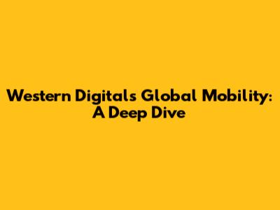 Western Digital's Global Mobility: A Deep Dive