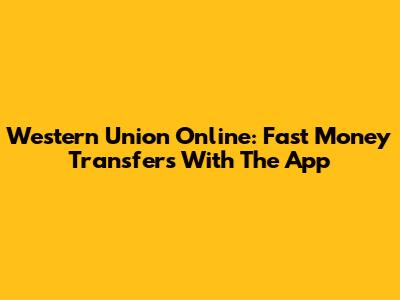 Western Union Online: Fast Money Transfers With The App