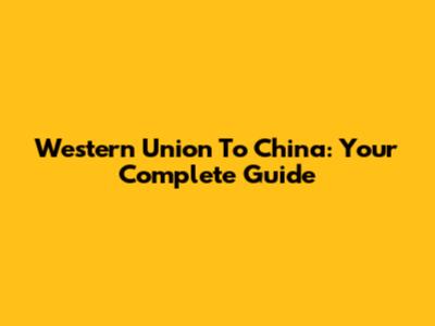Western Union To China: Your Complete Guide