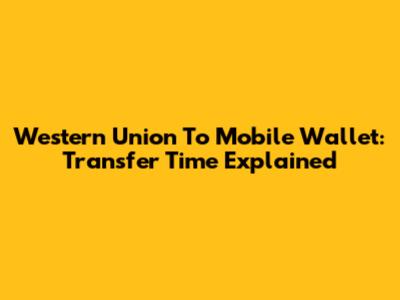Western Union To Mobile Wallet: Transfer Time Explained