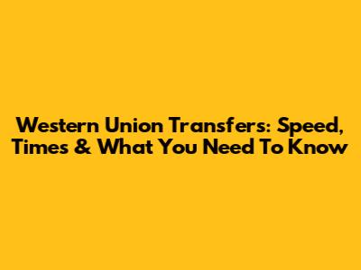 Western Union Transfers: Speed, Times & What You Need To Know