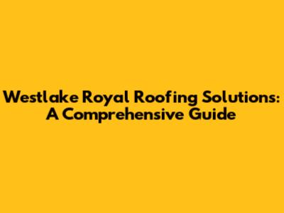 Westlake Royal Roofing Solutions: A Comprehensive Guide