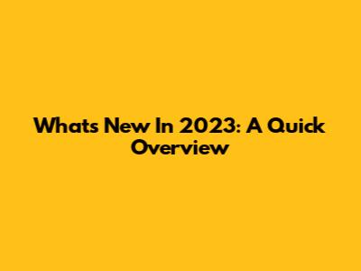 What's New In 2023: A Quick Overview