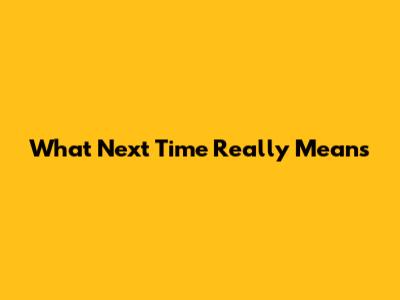 What 'Next Time' Really Means