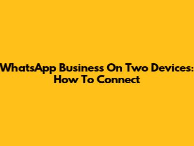 WhatsApp Business On Two Devices: How To Connect