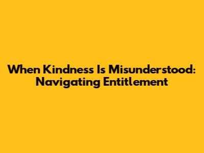 When Kindness Is Misunderstood: Navigating Entitlement