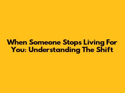 When Someone Stops Living For You: Understanding The Shift