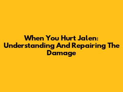 When You Hurt Jalen: Understanding And Repairing The Damage