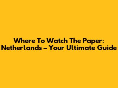 Where To Watch 'The Paper: Netherlands' – Your Ultimate Guide