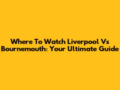 Where To Watch Liverpool Vs Bournemouth: Your Ultimate Guide