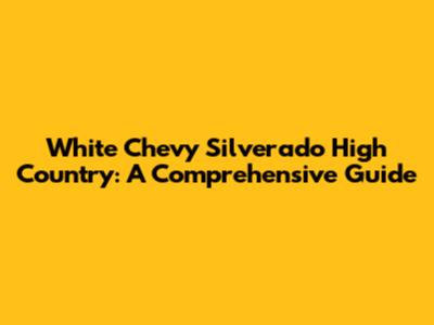 White Chevy Silverado High Country: A Comprehensive Guide