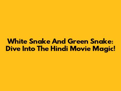 White Snake And Green Snake: Dive Into The Hindi Movie Magic!
