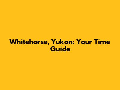 Whitehorse, Yukon: Your Time Guide
