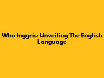 Who Inggris: Unveiling The English Language