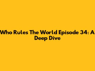 Who Rules The World Episode 34: A Deep Dive