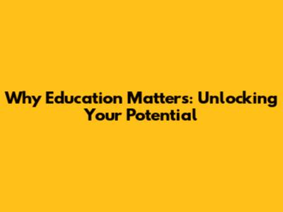 Why Education Matters: Unlocking Your Potential
