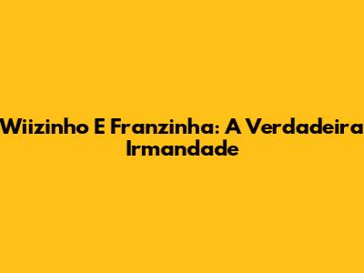 Wiizinho E Franzinha: A Verdadeira Irmandade