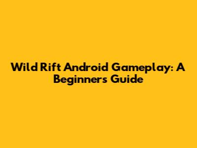 Wild Rift Android Gameplay: A Beginner's Guide