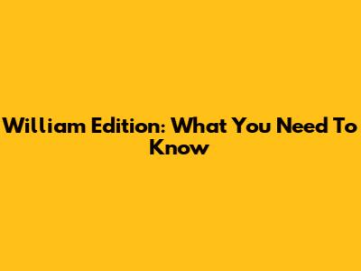 William Edition: What You Need To Know