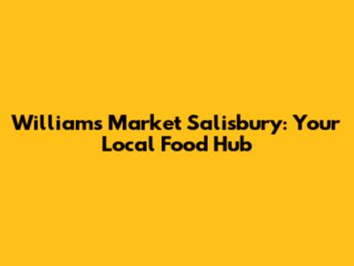Williams Market Salisbury: Your Local Food Hub