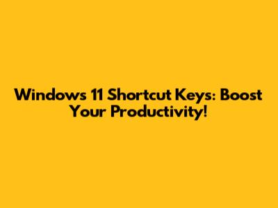 Windows 11 Shortcut Keys: Boost Your Productivity!
