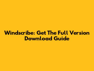 Windscribe: Get The Full Version Download Guide