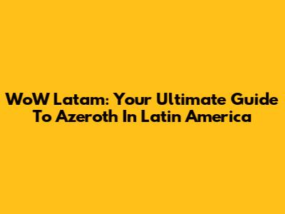 WoW Latam: Your Ultimate Guide To Azeroth In Latin America