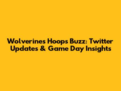 Wolverines Hoops Buzz: Twitter Updates & Game Day Insights