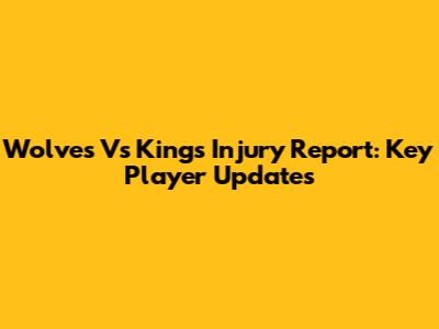 Wolves Vs Kings Injury Report: Key Player Updates