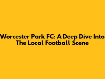 Worcester Park FC: A Deep Dive Into The Local Football Scene