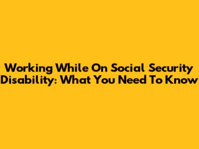 Working While On Social Security Disability: What You Need To Know