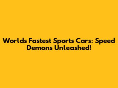 World's Fastest Sports Cars: Speed Demons Unleashed!