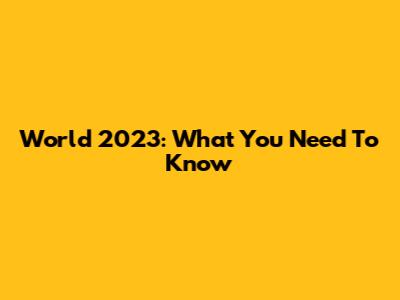 World 2023: What You Need To Know
