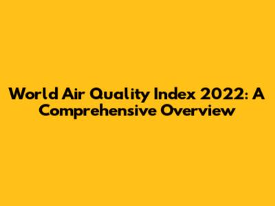 World Air Quality Index 2022: A Comprehensive Overview