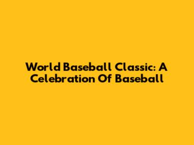 World Baseball Classic: A Celebration Of Baseball