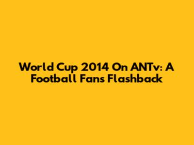 World Cup 2014 On ANTv: A Football Fan's Flashback