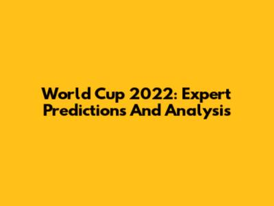World Cup 2022: Expert Predictions And Analysis