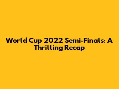 World Cup 2022 Semi-Finals: A Thrilling Recap