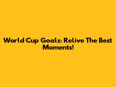 World Cup Goals: Relive The Best Moments!