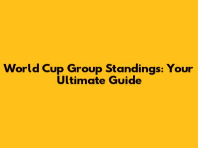 World Cup Group Standings: Your Ultimate Guide