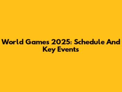 World Games 2025: Schedule And Key Events