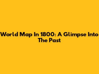 World Map In 1800: A Glimpse Into The Past