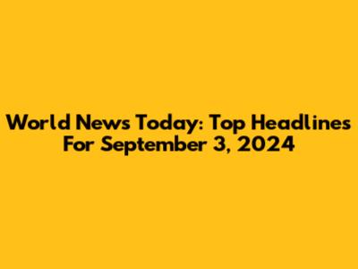 World News Today: Top Headlines For September 3, 2024